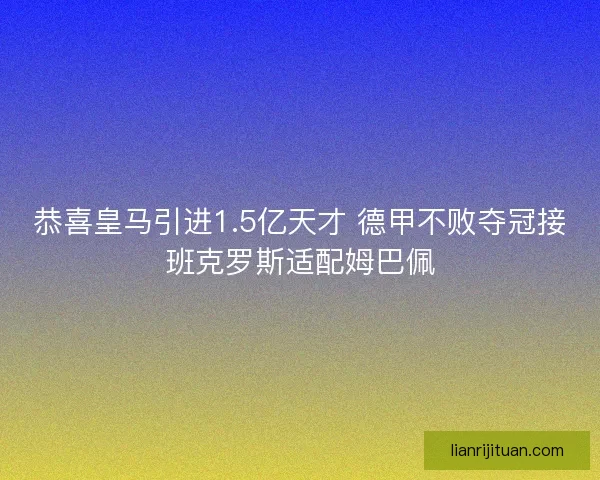 恭喜皇马引进1.5亿天才 德甲不败夺冠接班克罗斯适配姆巴佩