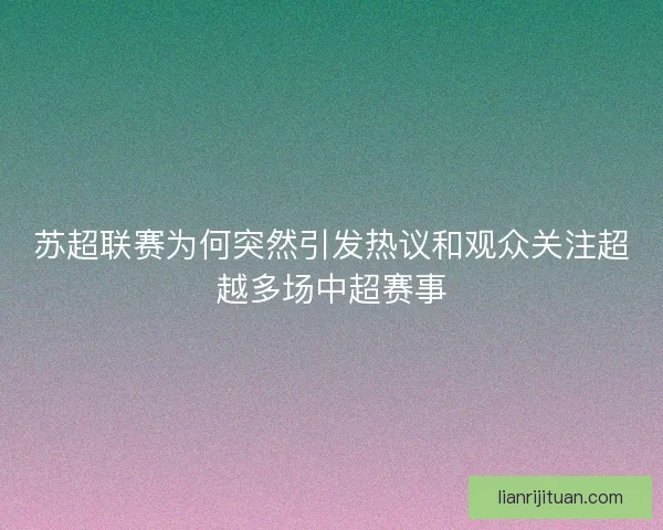 苏超联赛为何突然引发热议和观众关注超越多场中超赛事
