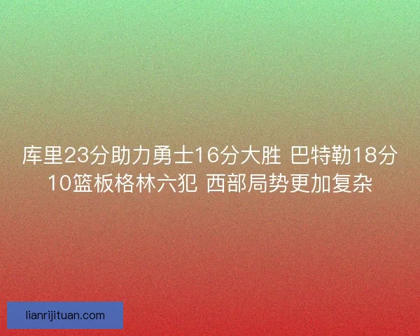 库里23分助力勇士16分大胜 巴特勒18分10篮板格林六犯 西部局势更加复杂