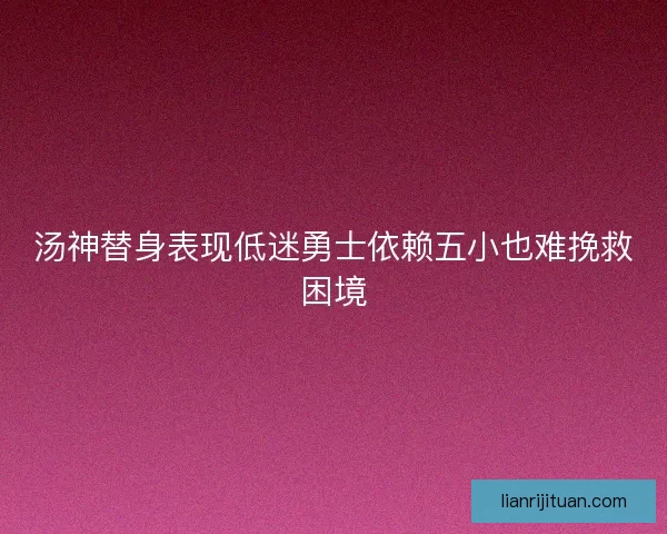 汤神替身表现低迷勇士依赖五小也难挽救困境 汤神替身表现低迷勇士依赖五小也难挽救困境