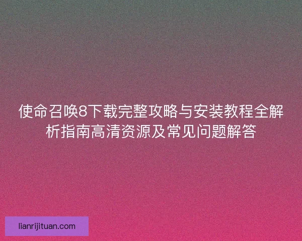 使命召唤8下载完整攻略与安装教程全解析指南高清资源及常见问题解答