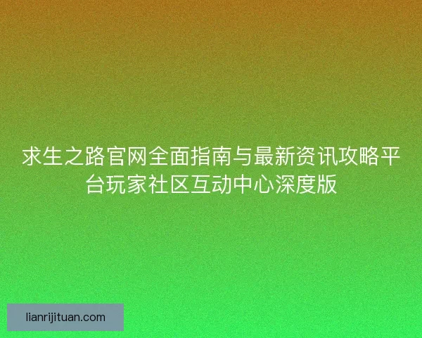 求生之路官网全面指南与最新资讯攻略平台玩家社区互动中心深度版 求生之路官网全面指南与最新资讯攻略平台玩家社区互动中心深度版