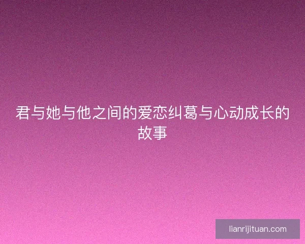 君与她与他之间的爱恋纠葛与心动成长的故事