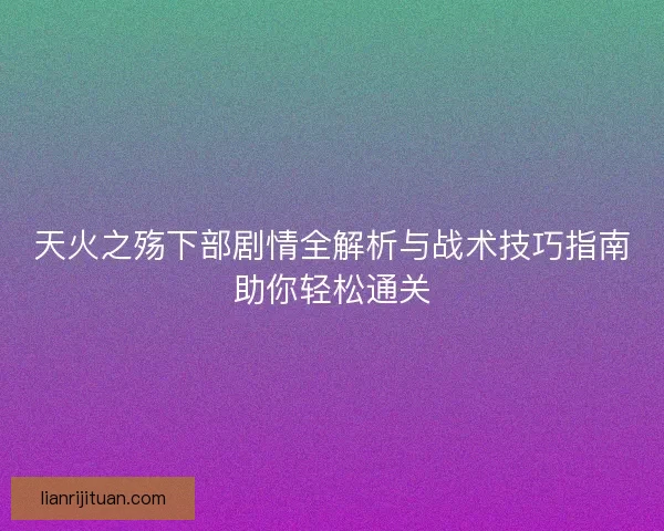 天火之殇下部剧情全解析与战术技巧指南助你轻松通关