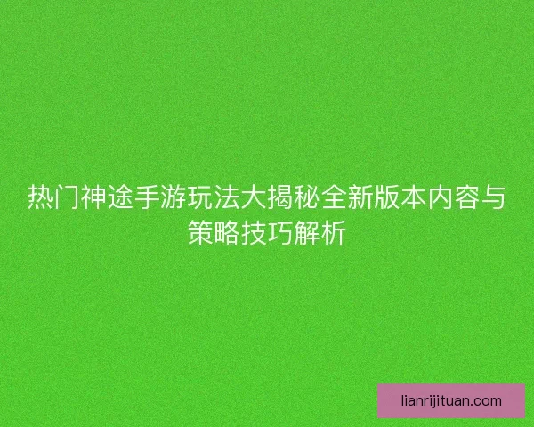 热门神途手游玩法大揭秘全新版本内容与策略技巧解析