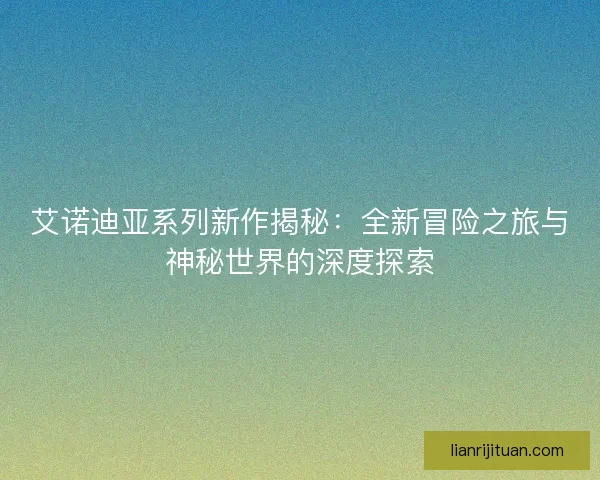 艾诺迪亚系列新作揭秘：全新冒险之旅与神秘世界的深度探索