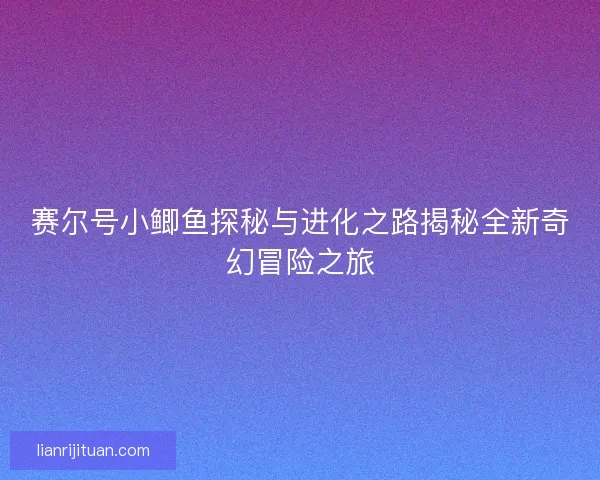 赛尔号小鲫鱼探秘与进化之路揭秘全新奇幻冒险之旅