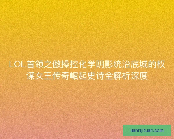 LOL首领之傲操控化学阴影统治底城的权谋女王传奇崛起史诗全解析深度