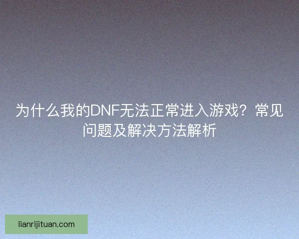 为什么我的DNF无法正常进入游戏？常见问题及解决方法解析