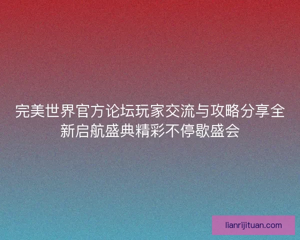 完美世界官方论坛玩家交流与攻略分享全新启航盛典精彩不停歇盛会
