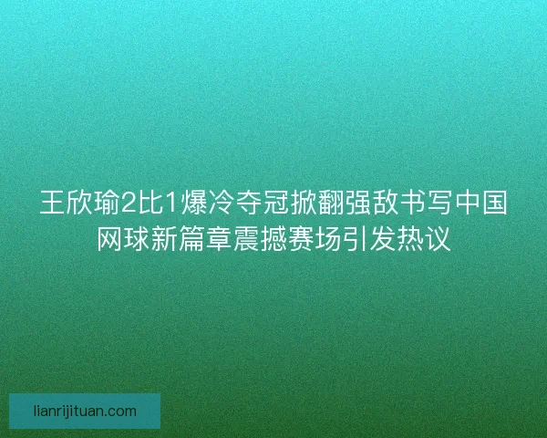 王欣瑜2比1爆冷夺冠掀翻强敌书写中国网球新篇章震撼赛场引发热议