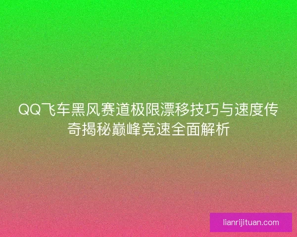 QQ飞车黑风赛道极限漂移技巧与速度传奇揭秘巅峰竞速全面解析