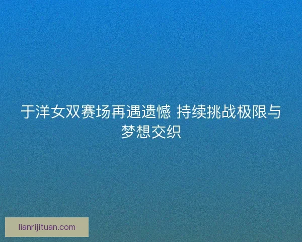 于洋女双赛场再遇遗憾 持续挑战极限与梦想交织