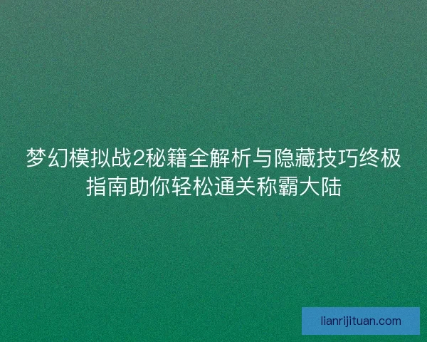 梦幻模拟战2秘籍全解析与隐藏技巧终极指南助你轻松通关称霸大陆