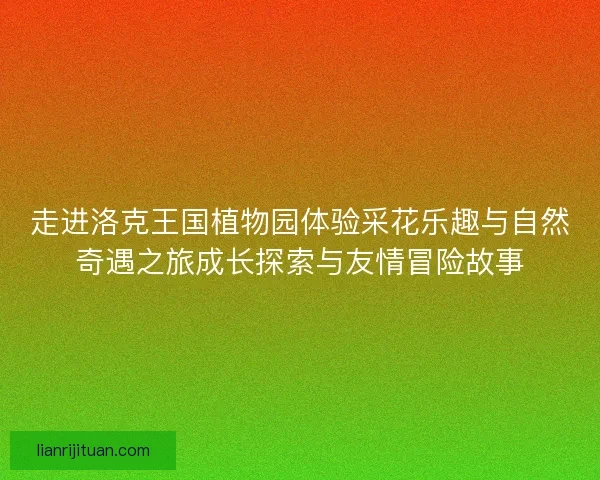 走进洛克王国植物园体验采花乐趣与自然奇遇之旅成长探索与友情冒险故事
