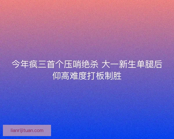 今年疯三首个压哨绝杀 大一新生单腿后仰高难度打板制胜