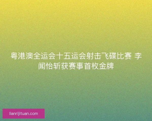粤港澳全运会十五运会射击飞碟比赛 李闻怡斩获赛事首枚金牌 粤港澳全运会十五运会射击飞碟比赛 李闻怡斩获赛事首枚金牌