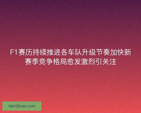 F1赛历持续推进各车队升级节奏加快新赛季竞争格局愈发激烈引关注 F1赛历持续推进各车队升级节奏加快新赛季竞争格局愈发激烈引关注
