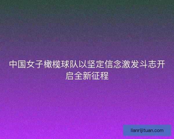 中国女子橄榄球队以坚定信念激发斗志开启全新征程