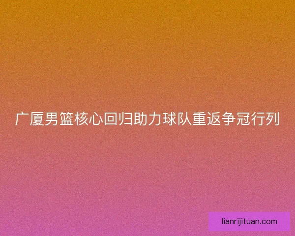 广厦男篮核心回归助力球队重返争冠行列