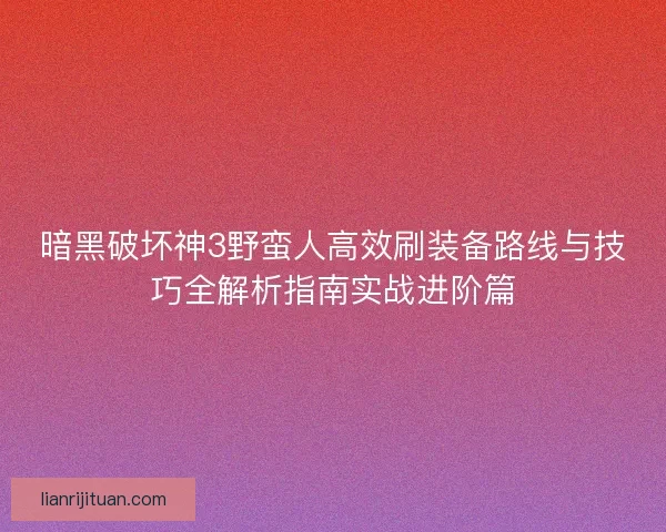 暗黑破坏神3野蛮人高效刷装备路线与技巧全解析指南实战进阶篇