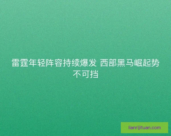 雷霆年轻阵容持续爆发 西部黑马崛起势不可挡