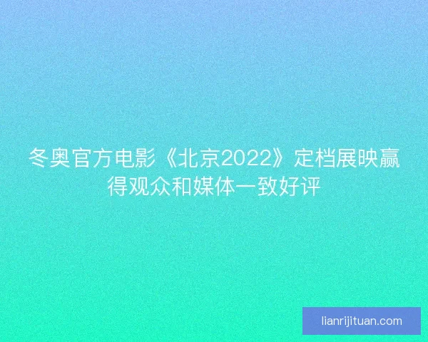 冬奥官方电影《北京2022》定档展映赢得观众和媒体一致好评