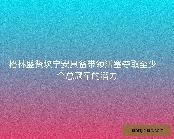 格林盛赞坎宁安具备带领活塞夺取至少一个总冠军的潜力