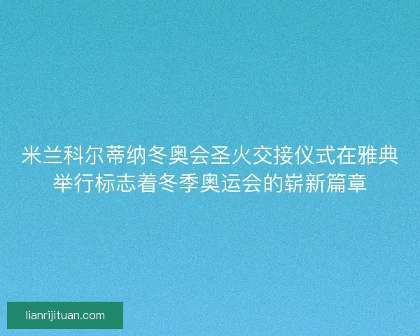 米兰科尔蒂纳冬奥会圣火交接仪式在雅典举行标志着冬季奥运会的崭新篇章