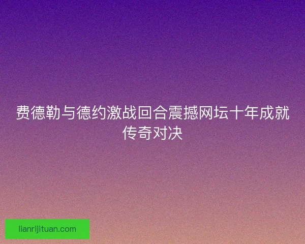 费德勒与德约激战回合震撼网坛十年成就传奇对决