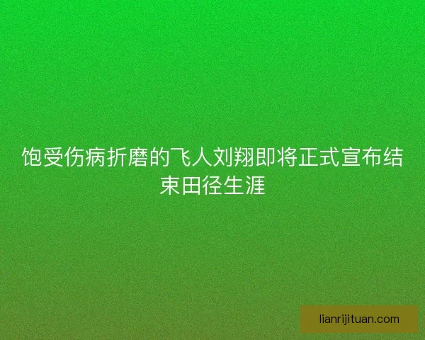 饱受伤病折磨的飞人刘翔即将正式宣布结束田径生涯