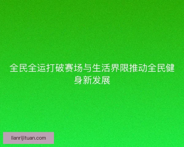 全民全运打破赛场与生活界限推动全民健身新发展