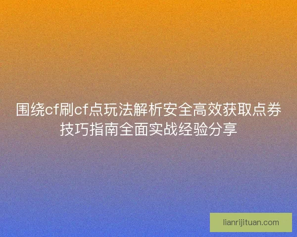 围绕cf刷cf点玩法解析安全高效获取点券技巧指南全面实战经验分享