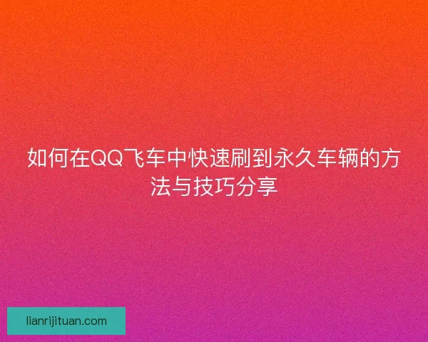 如何在QQ飞车中快速刷到永久车辆的方法与技巧分享