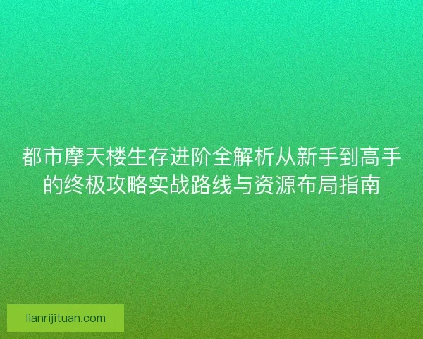 都市摩天楼生存进阶全解析从新手到高手的终极攻略实战路线与资源布局指南
