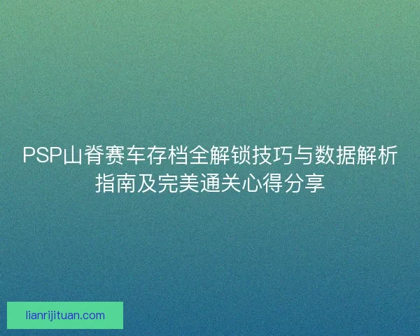 PSP山脊赛车存档全解锁技巧与数据解析指南及完美通关心得分享 PSP山脊赛车存档全解锁技巧与数据解析指南及完美通关心得分享