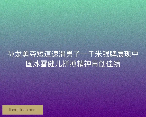 孙龙勇夺短道速滑男子一千米银牌展现中国冰雪健儿拼搏精神再创佳绩