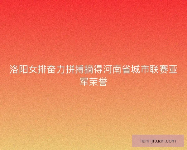 洛阳女排奋力拼搏摘得河南省城市联赛亚军荣誉 洛阳女排奋力拼搏摘得河南省城市联赛亚军荣誉