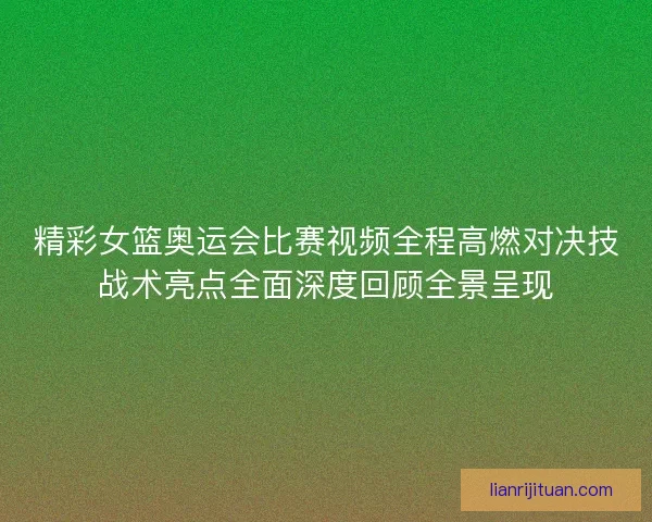 精彩女篮奥运会比赛视频全程高燃对决技战术亮点全面深度回顾全景呈现