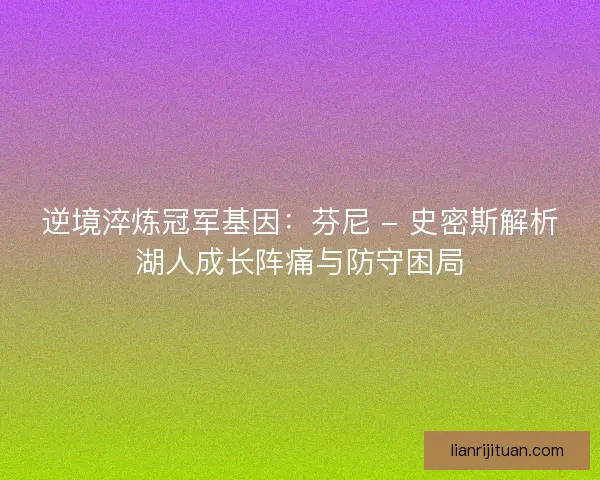 逆境淬炼冠军基因：芬尼 - 史密斯解析湖人成长阵痛与防守困局