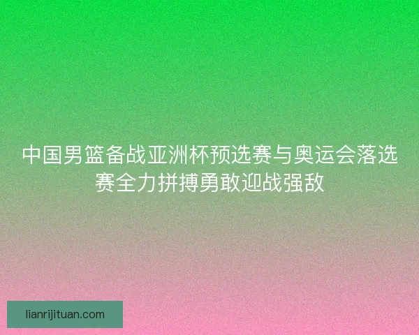 中国男篮备战亚洲杯预选赛与奥运会落选赛全力拼搏勇敢迎战强敌 中国男篮备战亚洲杯预选赛与奥运会落选赛全力拼搏勇敢迎战强敌