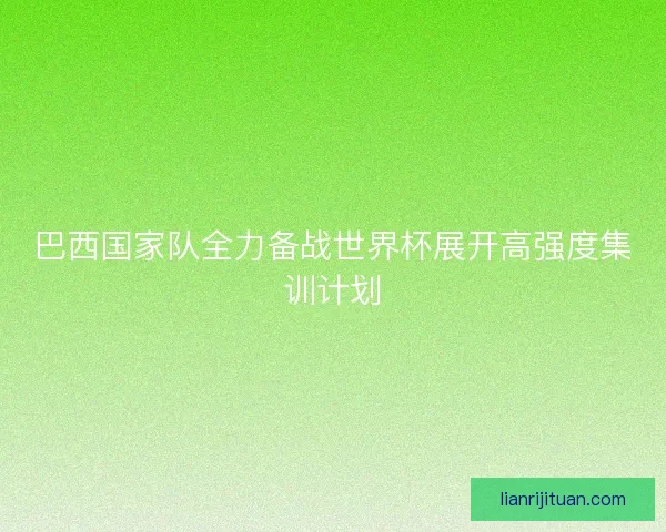 巴西国家队全力备战世界杯展开高强度集训计划 巴西国家队全力备战世界杯展开高强度集训计划