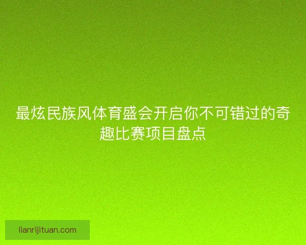 最炫民族风体育盛会开启你不可错过的奇趣比赛项目盘点
