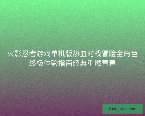 火影忍者游戏单机版热血对战冒险全角色终极体验指南经典重燃青春 火影忍者游戏单机版热血对战冒险全角色终极体验指南经典重燃青春