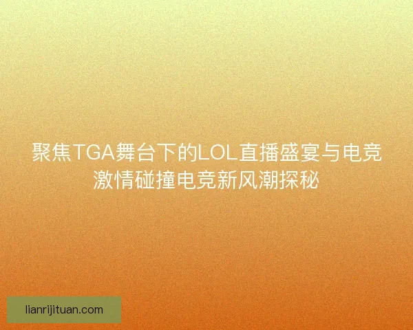 聚焦TGA舞台下的LOL直播盛宴与电竞激情碰撞电竞新风潮探秘