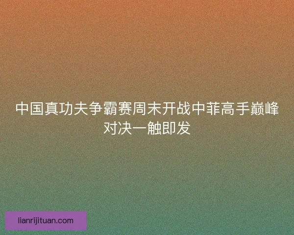 中国真功夫争霸赛周末开战中菲高手巅峰对决一触即发 中国真功夫争霸赛周末开战中菲高手巅峰对决一触即发