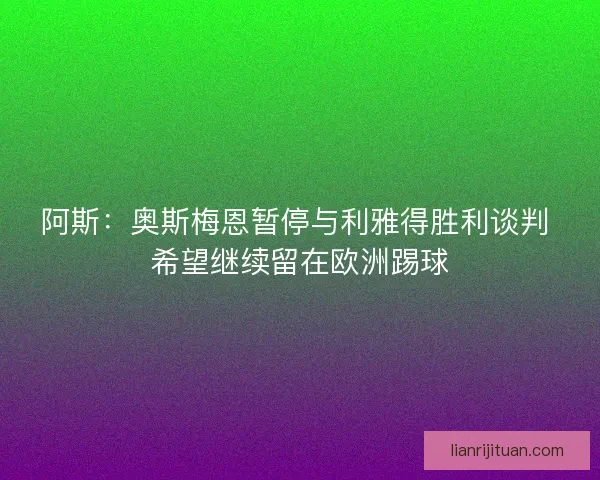 阿斯:奥斯梅恩暂停与利雅得胜利谈判 希望继续留在欧洲踢球 阿斯:奥斯梅恩暂停与利雅得胜利谈判 希望继续留在欧洲踢球
