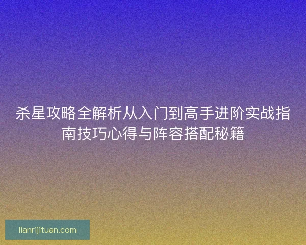 杀星攻略全解析从入门到高手进阶实战指南技巧心得与阵容搭配秘籍