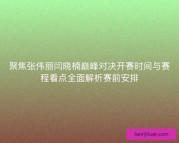 聚焦张伟丽闫晓楠巅峰对决开赛时间与赛程看点全面解析赛前安排