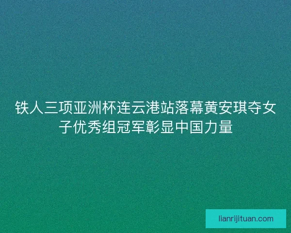 铁人三项亚洲杯连云港站落幕黄安琪夺女子优秀组冠军彰显中国力量